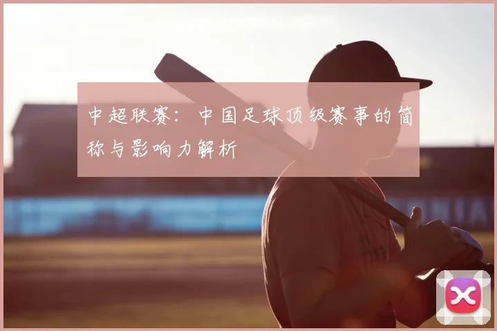 中超联赛:中国足球顶级赛事的简称与影响力解析