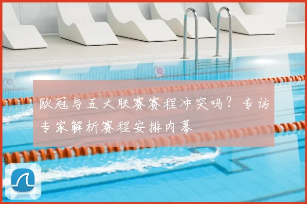 欧冠与五大联赛赛程冲突吗？专访专家解析赛程安排内幕