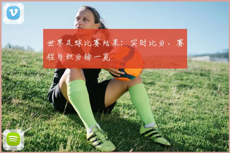 世界足球比赛结果：实时比分、赛程与积分榜一览