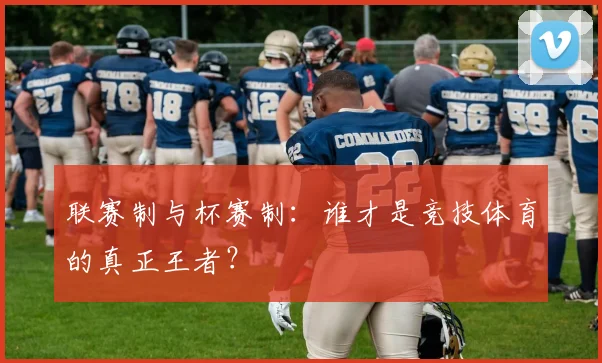 联赛制与杯赛制：谁才是竞技体育的真正王者？