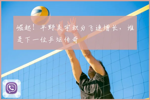 崛起！平野美宇积分飞速增长，谁是下一位乒坛传奇