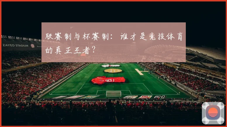 联赛制与杯赛制：谁才是竞技体育的真正王者？