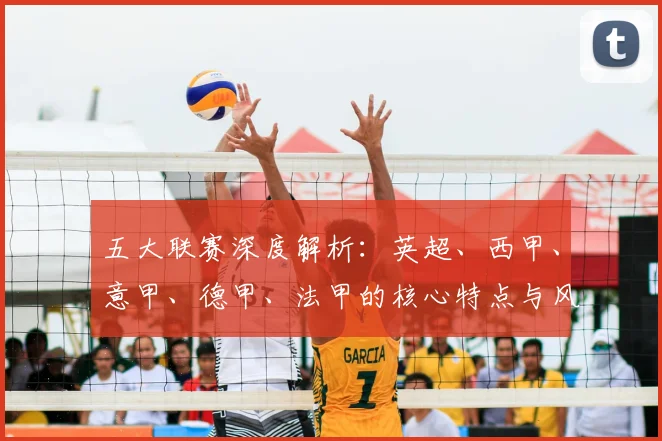 五大联赛深度解析：英超、西甲、意甲、德甲、法甲的核心特点与风格差异
