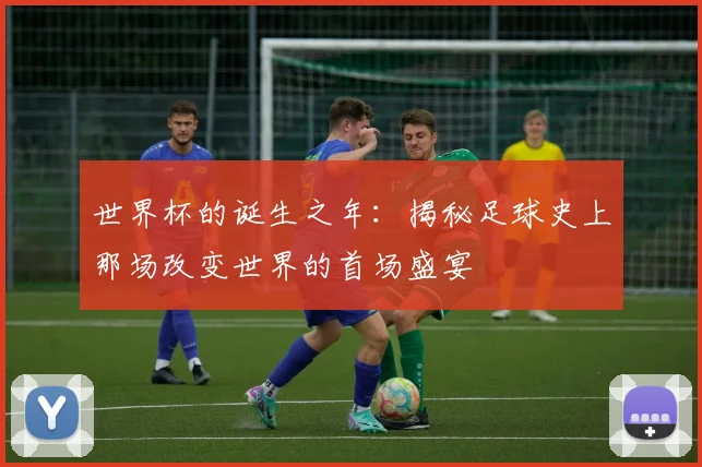 世界杯的诞生之年：揭秘足球史上那场改变世界的首场盛宴