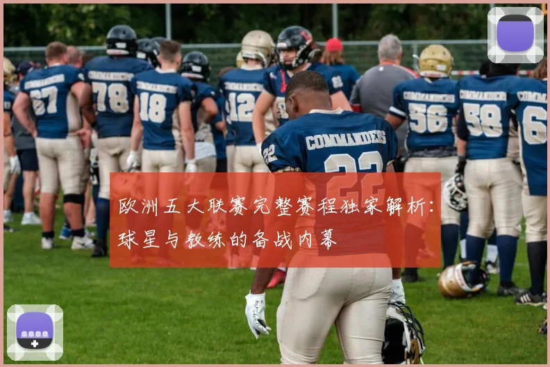 欧洲五大联赛完整赛程独家解析：球星与教练的备战内幕