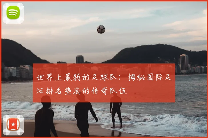 世界上最弱的足球队：揭秘国际足坛排名垫底的传奇队伍