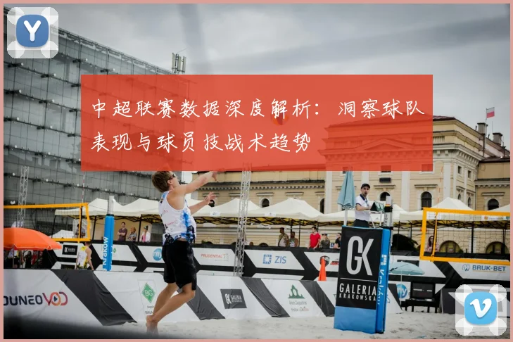 中超联赛数据深度解析:洞察球队表现与球员技战术趋势