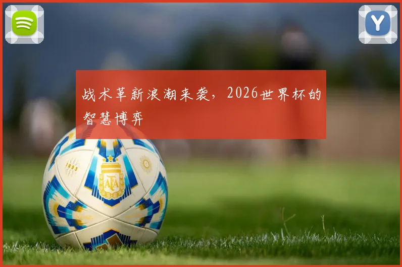 战术革新浪潮来袭，2026世界杯的智慧博弈