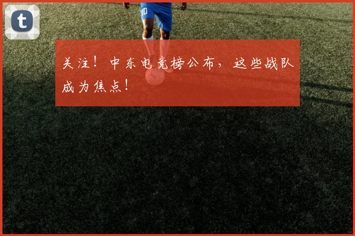关注！中东电竞榜公布，这些战队成为焦点！