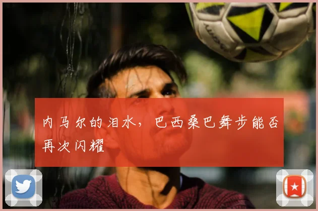 内马尔的泪水，巴西桑巴舞步能否再次闪耀