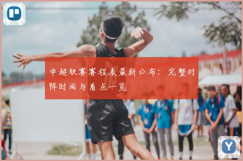中超联赛赛程表最新公布：完整对阵时间与看点一览