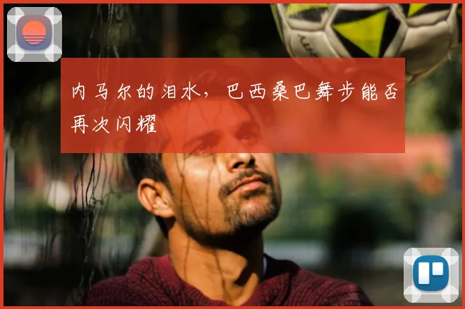 内马尔的泪水，巴西桑巴舞步能否再次闪耀