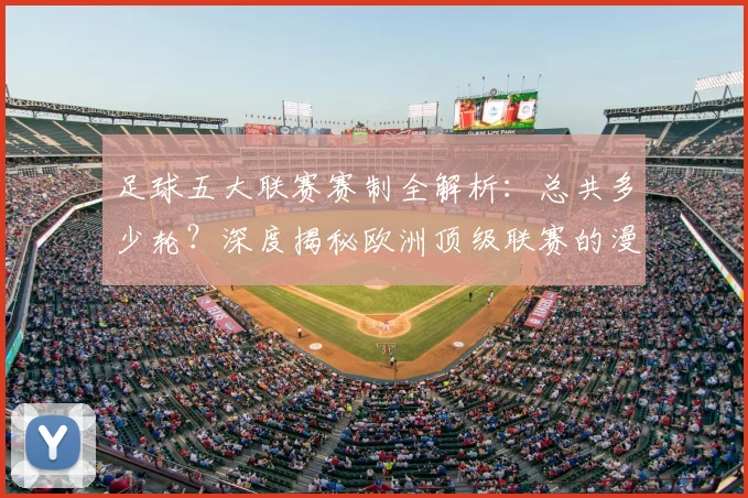 足球五大联赛赛制全解析：总共多少轮？深度揭秘欧洲顶级联赛的漫长赛季
